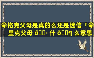 命格克父母是真的么还是迷信「命里克父母 🌷 什 🐶 么意思」